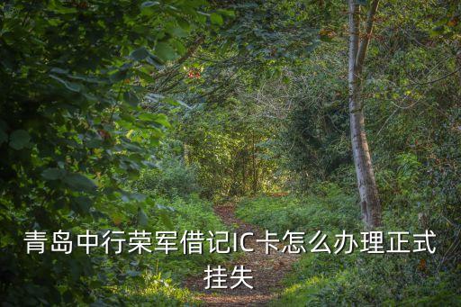 青島中行榮軍借記IC卡怎么辦理正式掛失