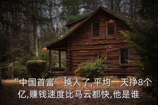 “中國首富”換人了,平均一天掙8個(gè)億,賺錢速度比馬云都快,他是誰