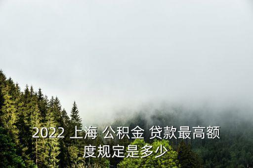 2022 上海 公積金 貸款最高額度規(guī)定是多少