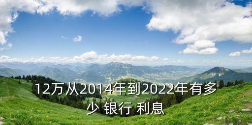 12萬(wàn)從2014年到2022年有多少 銀行 利息