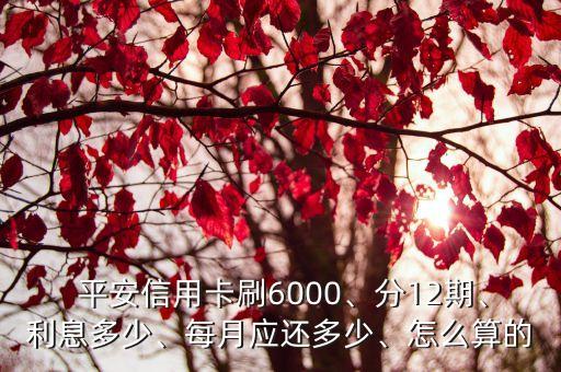  平安信用卡刷6000、分12期、利息多少、每月應(yīng)還多少、怎么算的