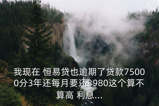 我現(xiàn)在 恒易貸也逾期了貸款75000分3年還每月要還3980這個算不算高 利息...