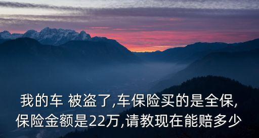 我的車 被盜了,車保險買的是全保,保險金額是22萬,請教現(xiàn)在能賠多少