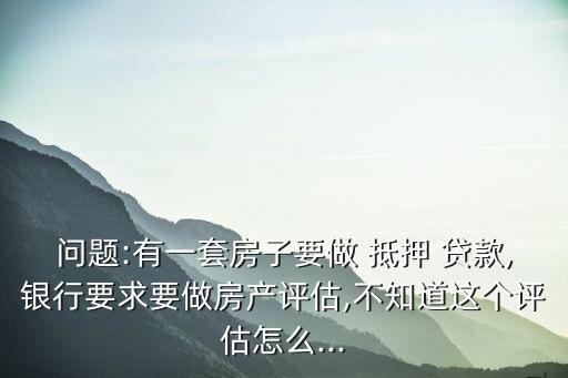 問題:有一套房子要做 抵押 貸款,銀行要求要做房產評估,不知道這個評估怎么...