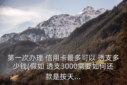 第一次辦理 信用卡最多可以 透支多少錢(假如 透支3000需要如何還款是按天...