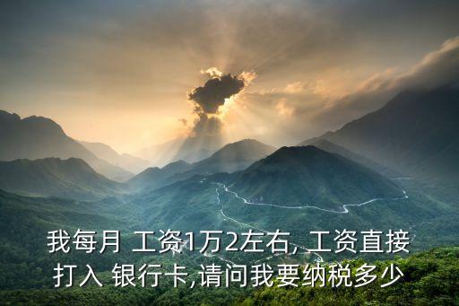 我每月 工資1萬(wàn)2左右, 工資直接打入 銀行卡,請(qǐng)問(wèn)我要納稅多少