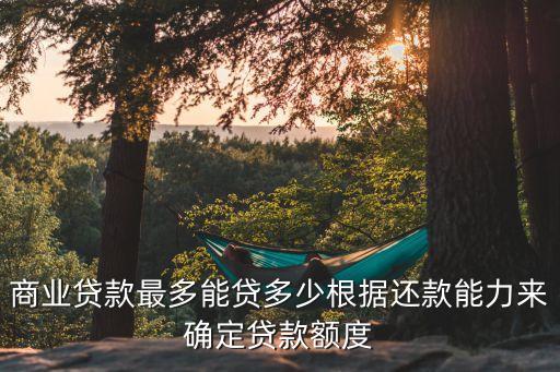 商業(yè)貸款最多能貸多少根據(jù)還款能力來確定貸款額度