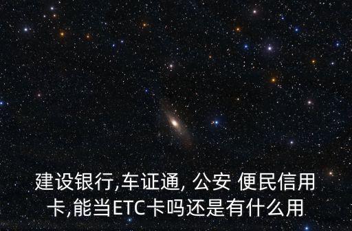 建設(shè)銀行,車證通, 公安 便民信用卡,能當(dāng)ETC卡嗎還是有什么用