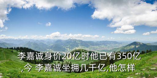  李嘉誠身價20億時他已有350億,今 李嘉誠坐擁幾千億,他怎樣