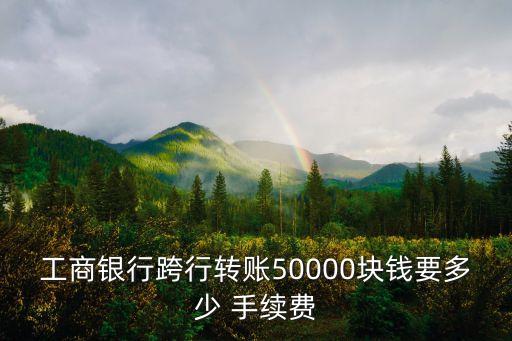 轉(zhuǎn)5萬要多少手續(xù)費(fèi)多少錢,工商銀行轉(zhuǎn)10萬手續(xù)費(fèi)多少