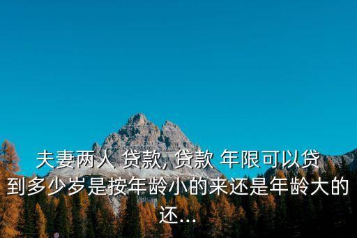 夫妻兩人 貸款, 貸款 年限可以貸到多少歲是按年齡小的來還是年齡大的還...