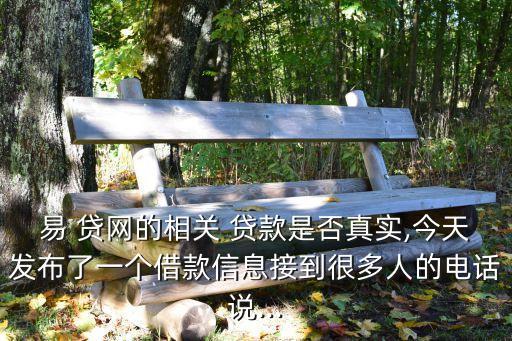 易 貸網(wǎng)的相關(guān) 貸款是否真實(shí),今天發(fā)布了一個(gè)借款信息接到很多人的電話說...