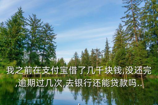 我之前在支付寶借了幾千塊錢,沒還完,逾期過幾次,去銀行還能貸款嗎...