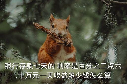 銀行存款七天的 利率是百分之二點(diǎn)六,十萬元一天收益多少錢怎么算