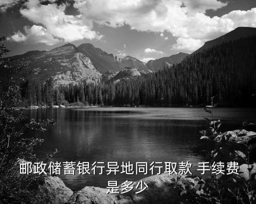  郵政儲蓄銀行異地同行取款 手續(xù)費(fèi)是多少