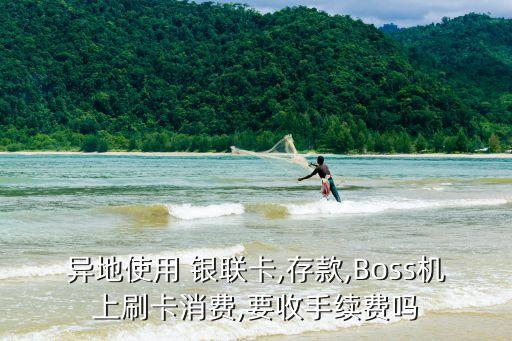 異地使用 銀聯(lián)卡,存款,Boss機上刷卡消費,要收手續(xù)費嗎
