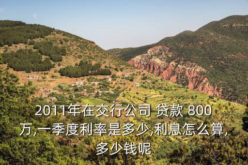 2011年在交行公司 貸款 800萬,一季度利率是多少,利息怎么算,多少錢呢