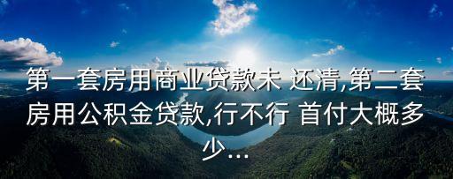 第一套房用商業(yè)貸款未 還清,第二套房用公積金貸款,行不行 首付大概多少...