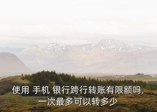使用 手機(jī) 銀行跨行轉(zhuǎn)賬有限額嗎,一次最多可以轉(zhuǎn)多少