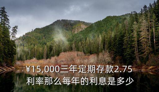 ￥15,000三年定期存款2.75 利率那么每年的利息是多少