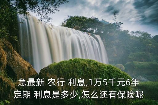 急最新 農(nóng)行 利息,1萬5千元6年定期 利息是多少,怎么還有保險(xiǎn)呢