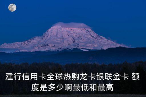 建行信用卡全球熱購(gòu)龍卡銀聯(lián)金卡 額度是多少啊最低和最高