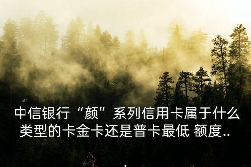  中信銀行“顏”系列信用卡屬于什么類型的卡金卡還是普卡最低 額度...