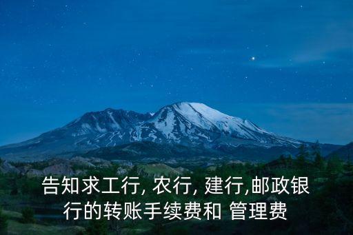 告知求工行, 農(nóng)行, 建行,郵政銀行的轉(zhuǎn)賬手續(xù)費(fèi)和 管理費(fèi)