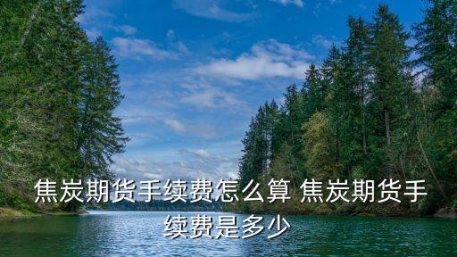  焦炭期貨手續(xù)費怎么算 焦炭期貨手續(xù)費是多少