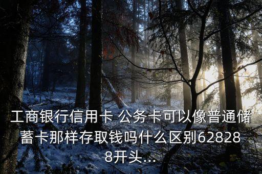 工商銀行信用卡 公務卡可以像普通儲蓄卡那樣存取錢嗎什么區(qū)別628288開頭...