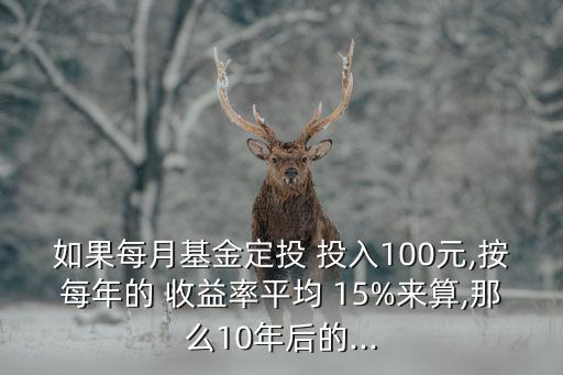 如果每月基金定投 投入100元,按每年的 收益率平均 15%來(lái)算,那么10年后的...