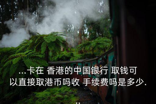 ...卡在 香港的中國(guó)銀行 取錢可以直接取港幣嗎收 手續(xù)費(fèi)嗎是多少...