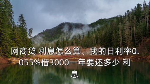 網(wǎng)商貸 利息怎么算、我的日利率0.055%借3000一年要還多少 利息