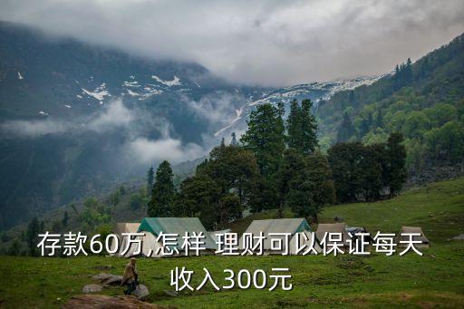 存款60萬(wàn),怎樣 理財(cái)可以保證每天收入300元