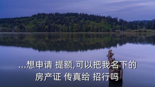 ...想申請 提額,可以把我名下的房產(chǎn)證 傳真給 招行嗎