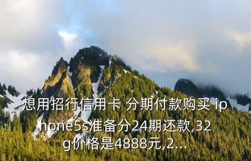 想用招行信用卡 分期付款購(gòu)買 iphone5s準(zhǔn)備分24期還款,32g價(jià)格是4888元,2...