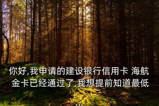 你好,我申請的建設(shè)銀行信用卡 海航 金卡已經(jīng)通過了,我想提前知道最低...