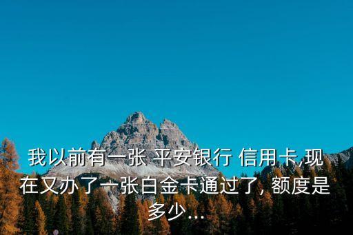 我以前有一張 平安銀行 信用卡,現(xiàn)在又辦了一張白金卡通過了, 額度是多少...