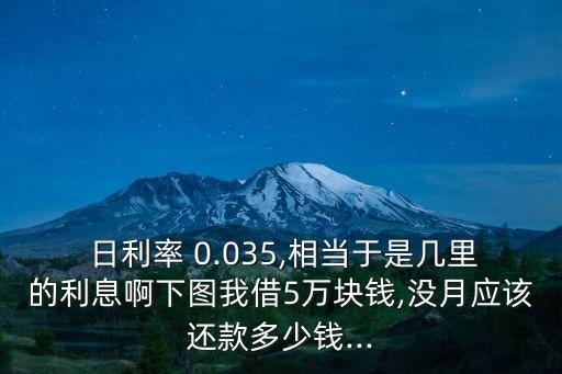  日利率 0.035,相當(dāng)于是幾里的利息啊下圖我借5萬塊錢,沒月應(yīng)該還款多少錢...