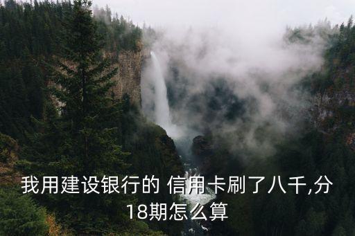 我用建設(shè)銀行的 信用卡刷了八千,分18期怎么算