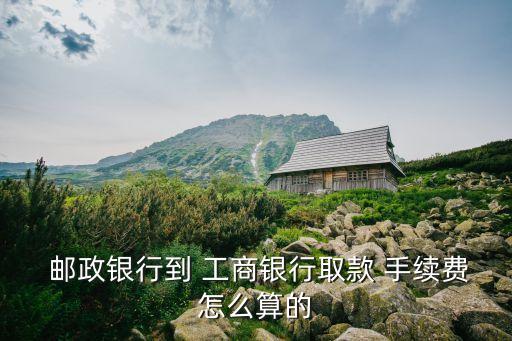  郵政銀行到 工商銀行取款 手續(xù)費怎么算的