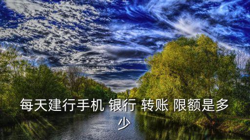 每天建行手機 銀行 轉(zhuǎn)賬 限額是多少