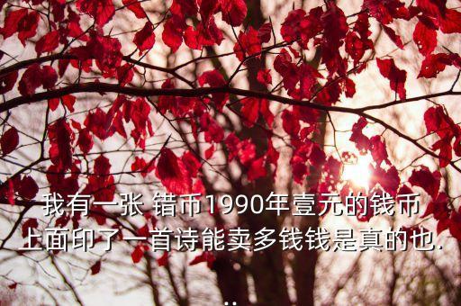 我有一張 錯(cuò)幣1990年壹元的錢幣上面印了一首詩(shī)能賣多錢錢是真的也...