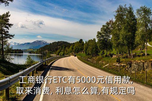 工商銀行ETC有5000元信用款,取來消費(fèi), 利息怎么算,有規(guī)定嗎