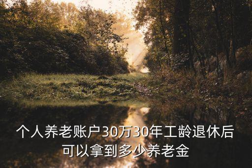 個(gè)人養(yǎng)老賬戶30萬30年工齡退休后可以拿到多少養(yǎng)老金