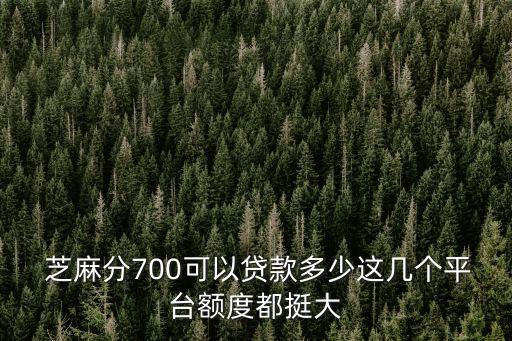 芝麻分700可以貸款多少這幾個平臺額度都挺大