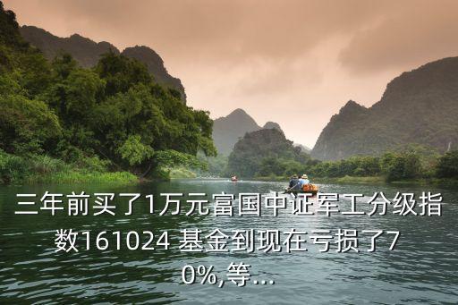 三年前買了1萬(wàn)元富國(guó)中證軍工分級(jí)指數(shù)161024 基金到現(xiàn)在虧損了70%,等...