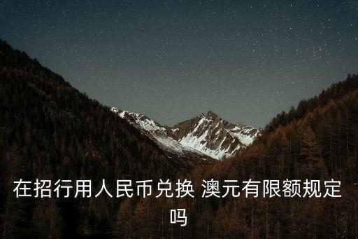 在招行用人民幣兌換 澳元有限額規(guī)定嗎