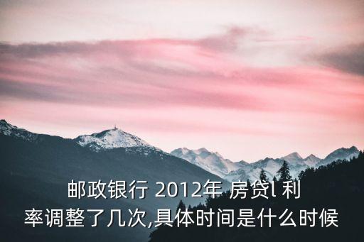  郵政銀行 2012年 房貸l 利率調(diào)整了幾次,具體時間是什么時候