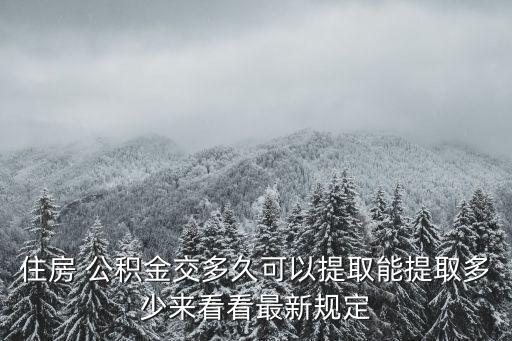 住房 公積金交多久可以提取能提取多少來看看最新規(guī)定